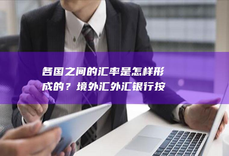 各国之间的汇率是怎样形成的？境外汇外汇银行按照什么汇率结汇？