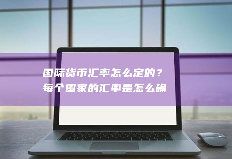 国际货币汇率怎么定的？每个国家的汇率是怎么确定的？