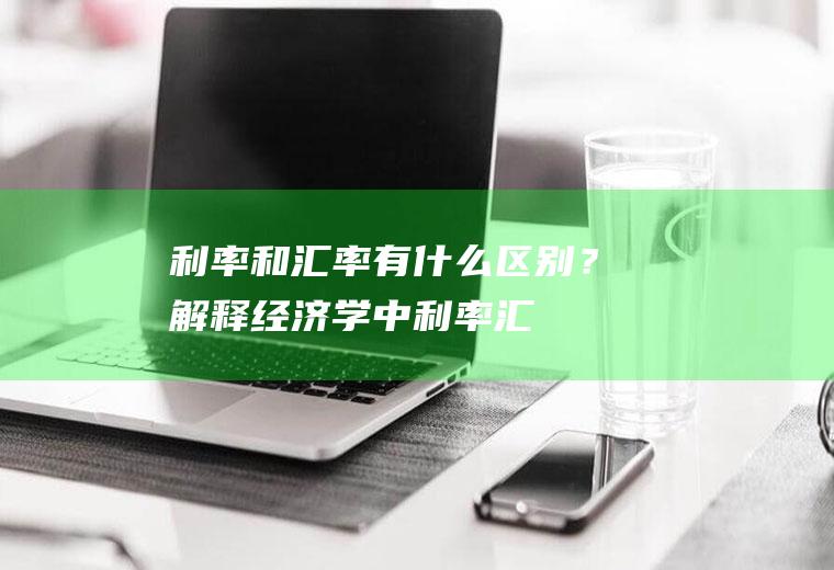利率和汇率有什么区别？解释经济学中、利率、汇率和通货膨胀三者这间的相互关系？（重点写出公式来说明）？