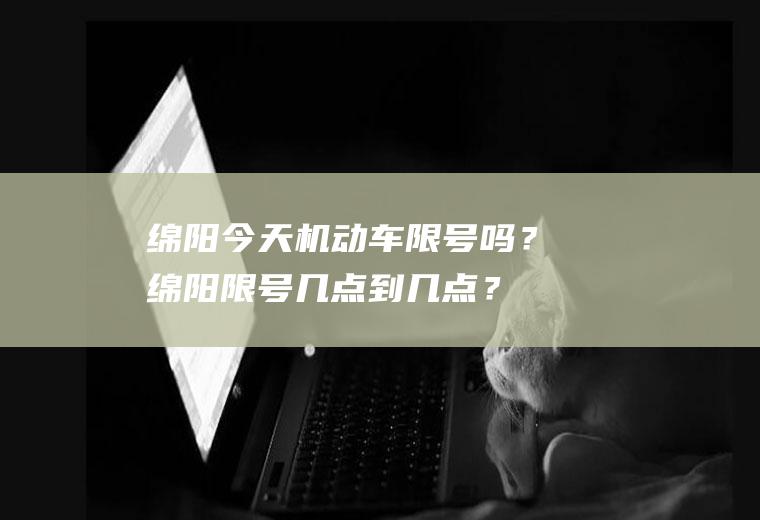 绵阳今天机动车限号吗？绵阳限号几点到几点？