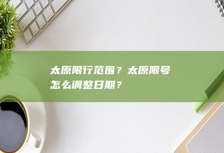 太原限行范围？太原限号怎么调整日期？
