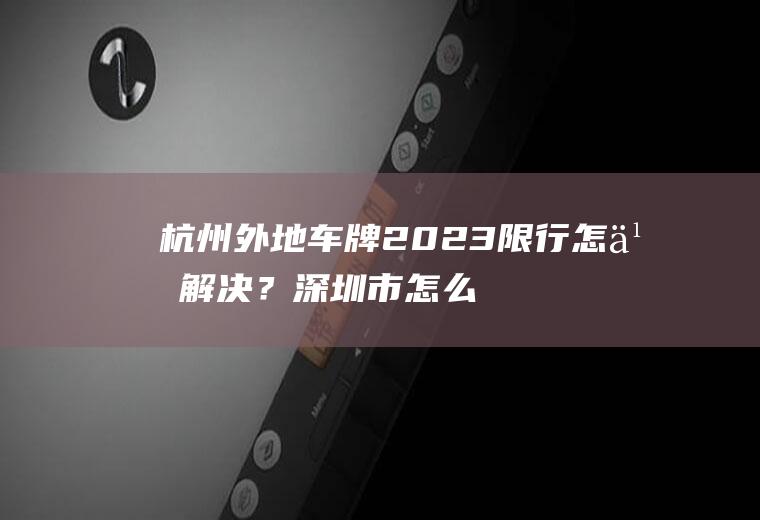 杭州外地车牌2023限行怎么解决？深圳市怎么限制外地车牌？