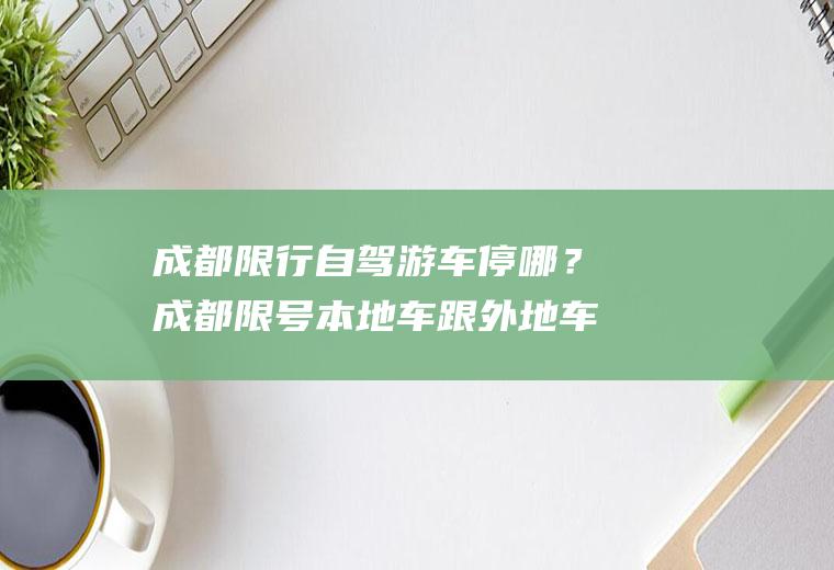 成都限行自驾游车停哪？成都限号本地车跟外地车怎么区分？