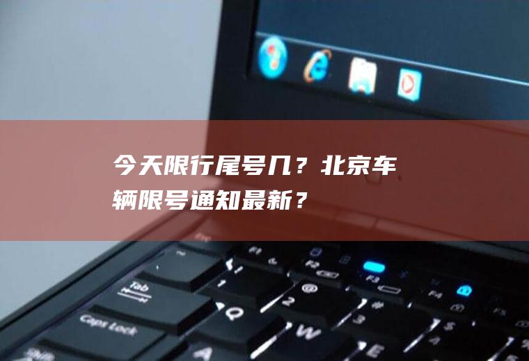今天限行尾号几？北京车辆限号通知最新？