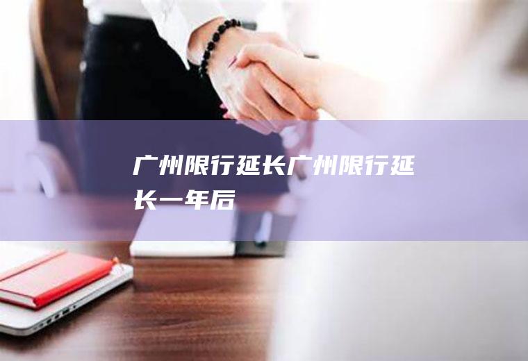 广州限行延长广州限行延长一年后