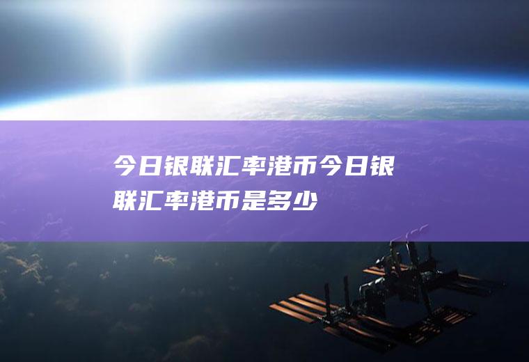 今日银联汇率港币今日银联汇率港币是多少