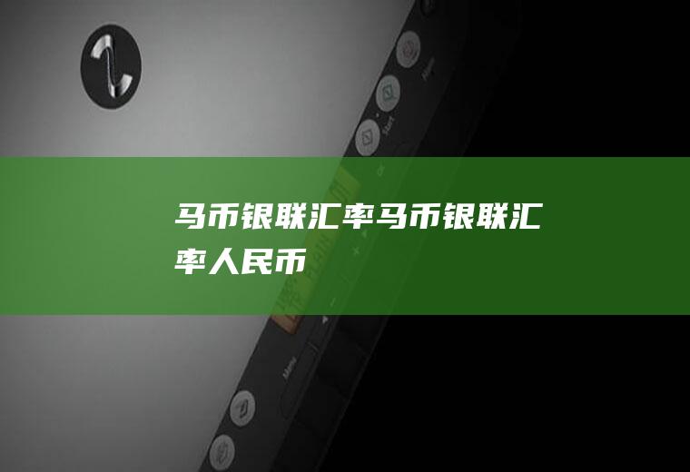 马币银联汇率马币银联汇率人民币
