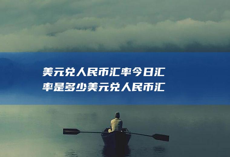 美元兑人民币汇率今日汇率是多少美元兑人民币汇率今日汇率是多少港币