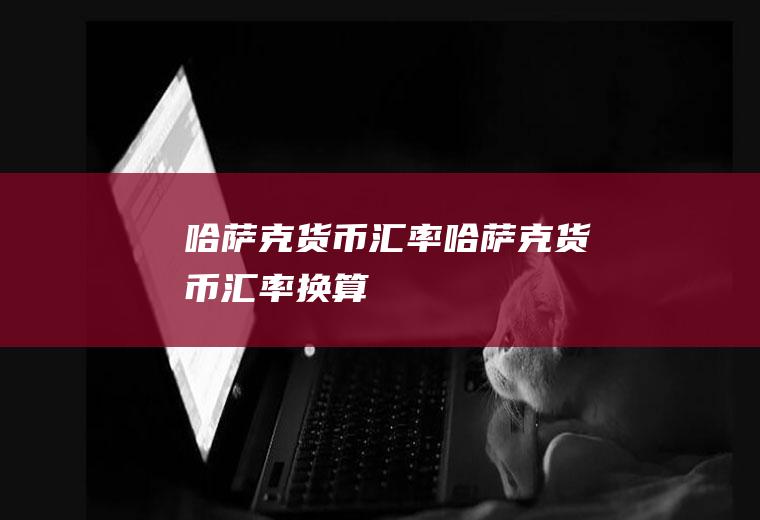 哈萨克货币汇率哈萨克货币汇率换算