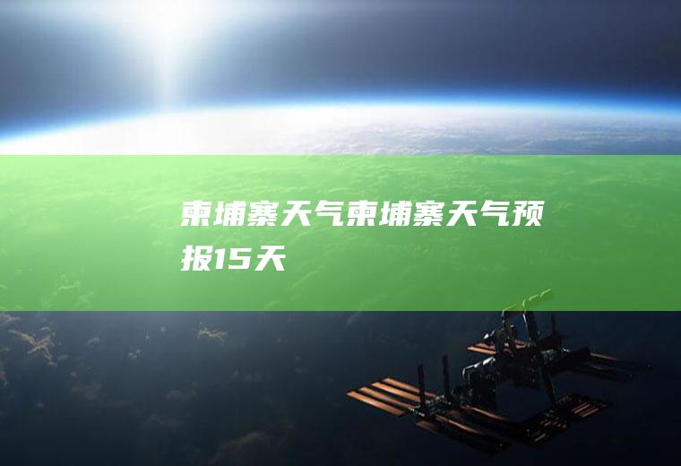 柬埔寨天气柬埔寨天气预报15天