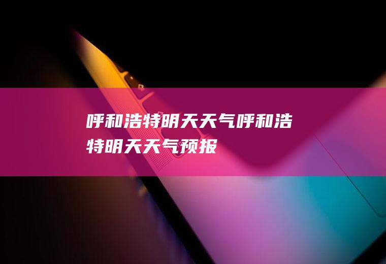 呼和浩特明天天气呼和浩特明天天气预报