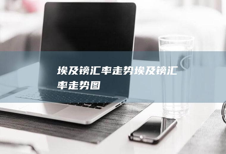 埃及镑汇率走势埃及镑汇率走势图