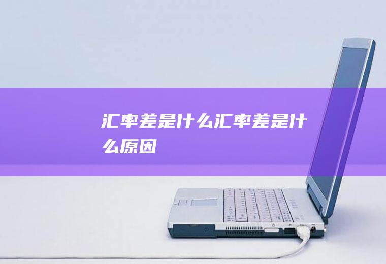 汇率差是什么汇率差是什么原因