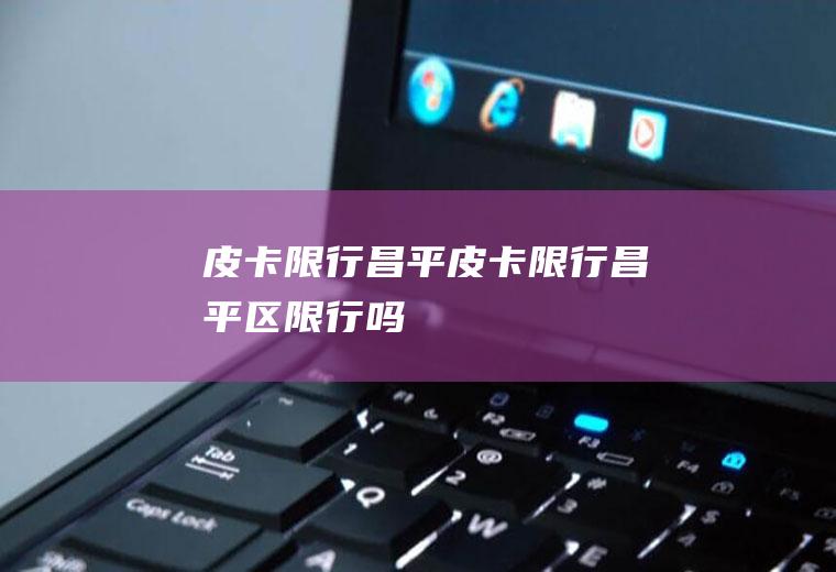 皮卡限行昌平皮卡限行昌平区限行吗