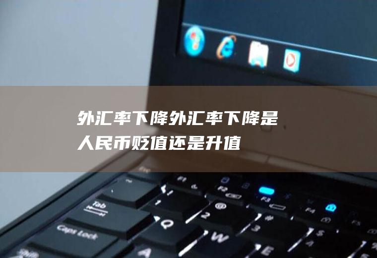 外汇率下降外汇率下降是人民币贬值还是升值