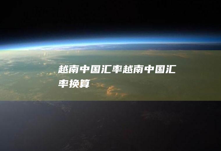 越南中国汇率越南中国汇率换算