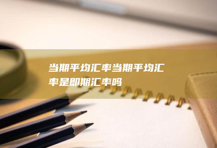当期平均汇率当期平均汇率是即期汇率吗