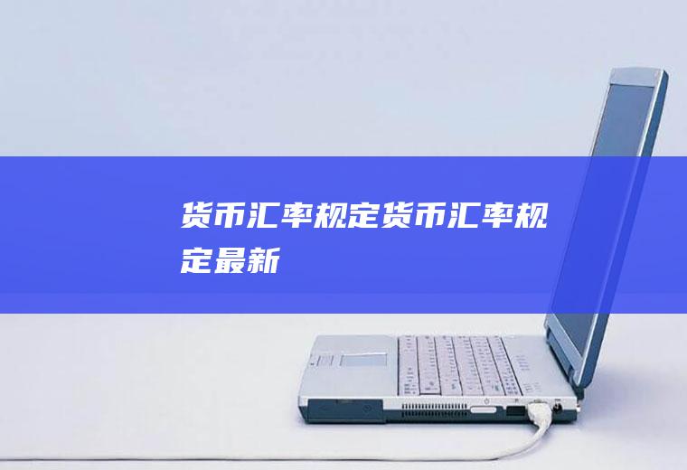 货币汇率规定货币汇率规定最新