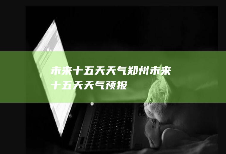 未来十五天天气郑州未来十五天天气预报