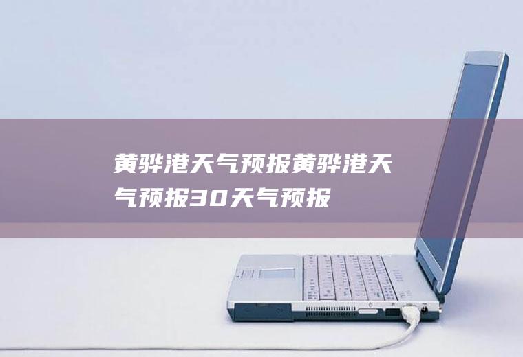 黄骅港天气预报黄骅港天气预报30天气预报
