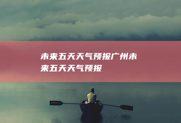 未来五天天气预报广州未来五天天气预报