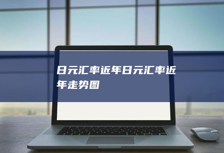 日元汇率近年日元汇率近年走势图