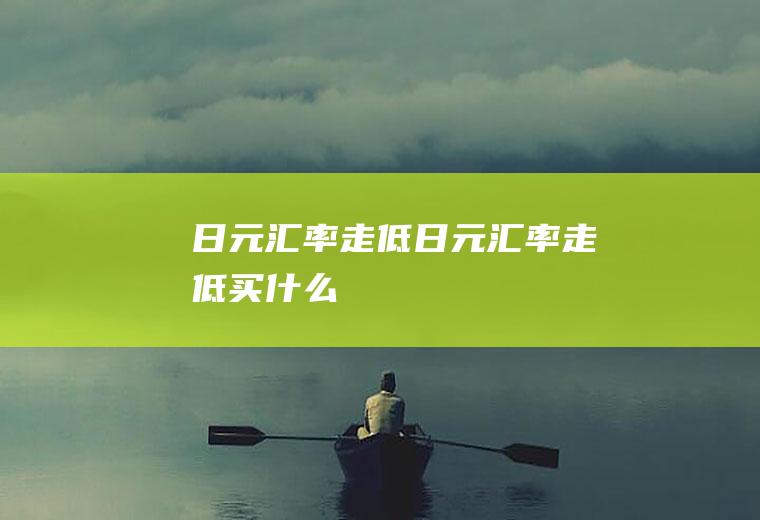 日元汇率走低日元汇率走低买什么