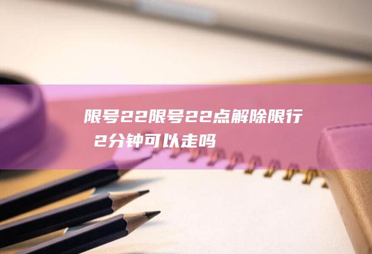 限号22限号22点解除限行前2分钟可以走吗