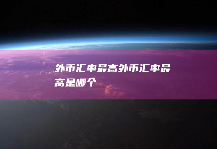 外币汇率最高外币汇率最高是哪个