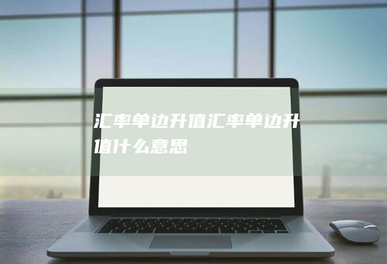 汇率单边升值汇率单边升值什么意思