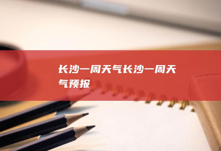 长沙一周天气长沙一周天气预报