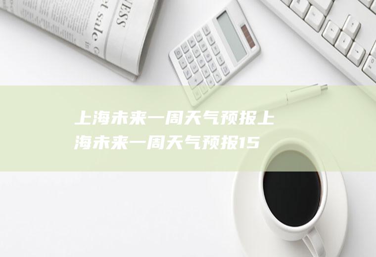 上海未来一周天气预报上海未来一周天气预报15天
