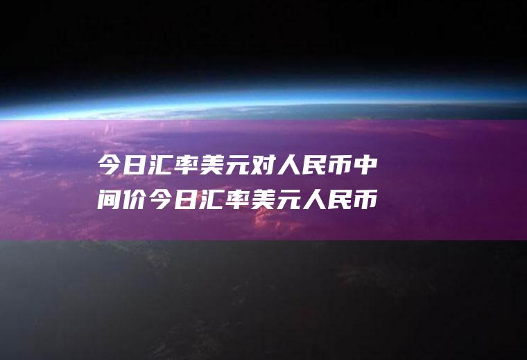 今日汇率美元对人民币中间价今日汇率美元人民币中间价多少