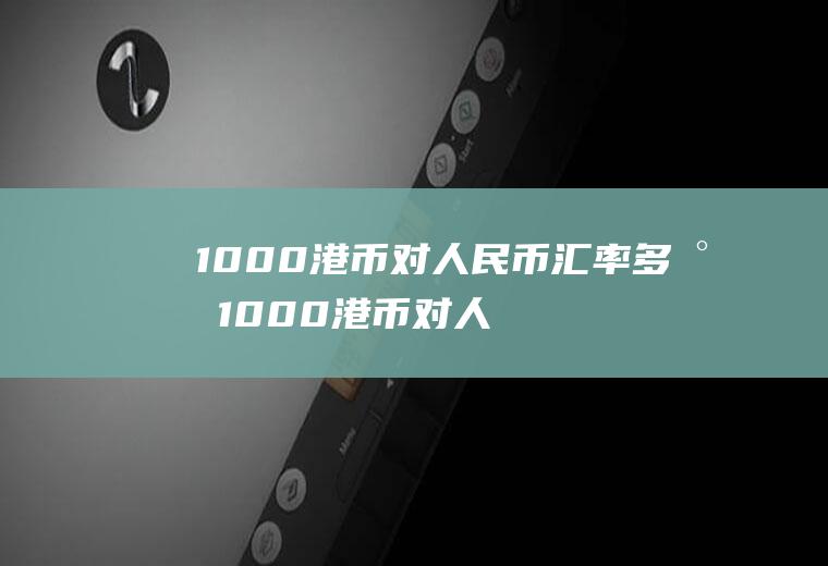 1000港币对人民币汇率多少1000港币对人民币汇率多少钱