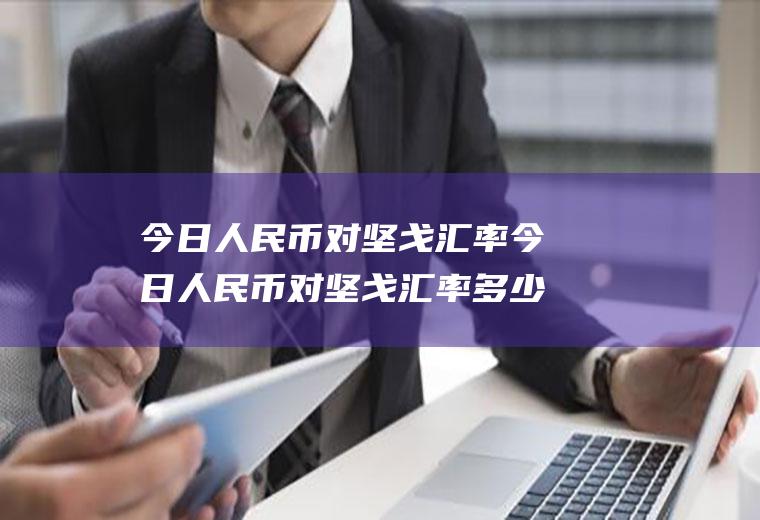 今日人民币对坚戈汇率今日人民币对坚戈汇率多少钱