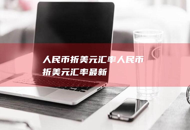 人民币折美元汇率人民币折美元汇率最新