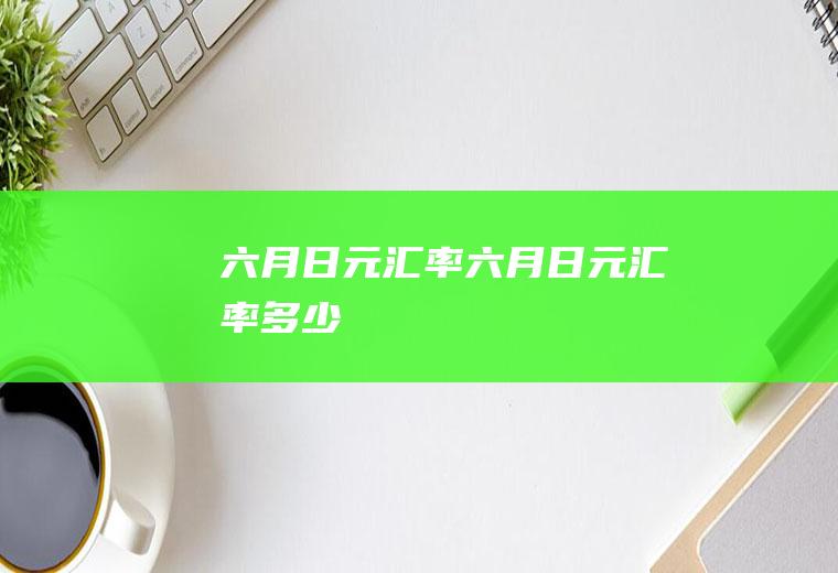 六月日元汇率六月日元汇率多少