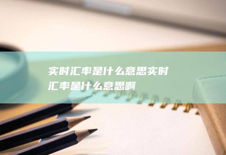 实时汇率是什么意思实时汇率是什么意思啊