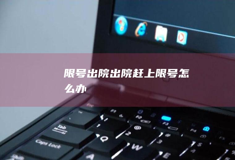 限号出院出院赶上限号怎么办