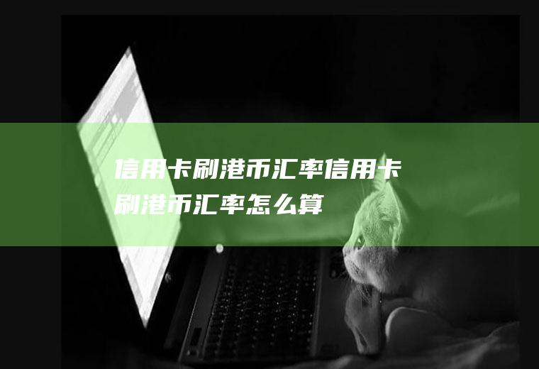 信用卡刷港币汇率信用卡刷港币汇率怎么算