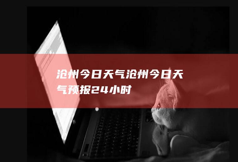 沧州今日天气沧州今日天气预报24小时