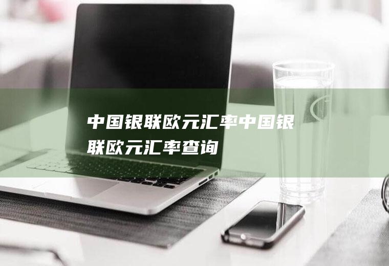 中国银联欧元汇率中国银联欧元汇率查询