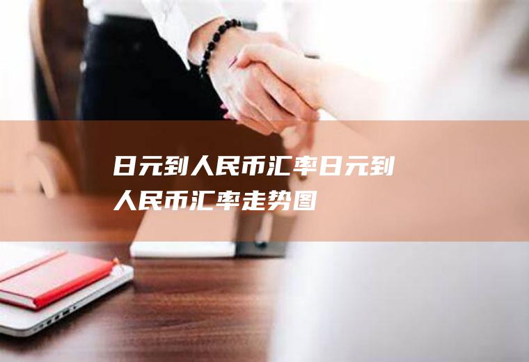 日元到人民币汇率日元到人民币汇率走势图