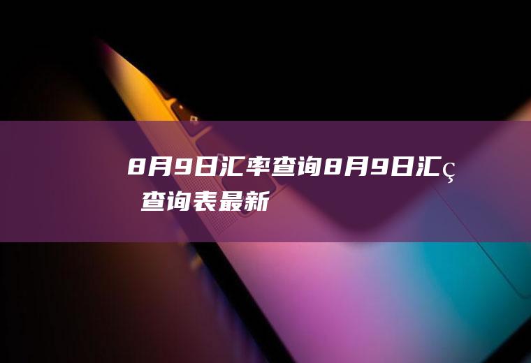 8月9日汇率查询8月9日汇率查询表最新