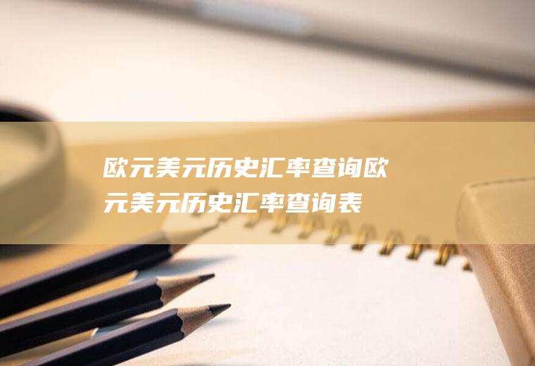 欧元美元历史汇率查询欧元美元历史汇率查询表