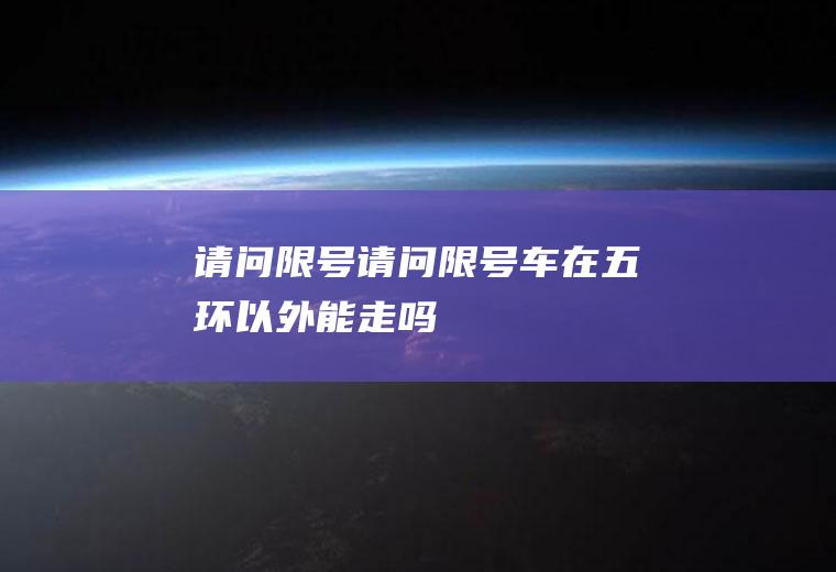 请问限号请问限号车在五环以外能走吗