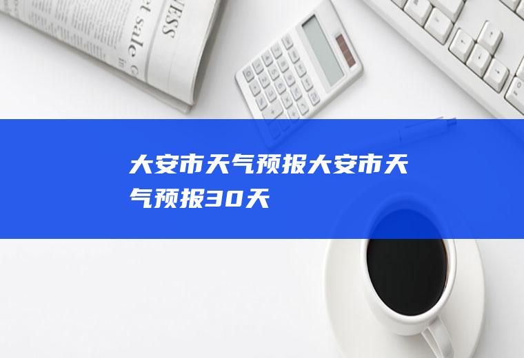 大安市天气预报大安市天气预报30天