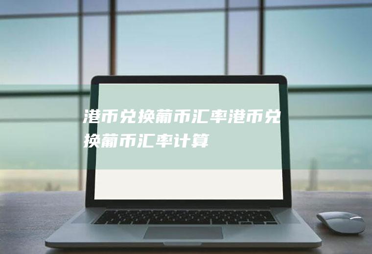 港币兑换葡币汇率港币兑换葡币汇率计算