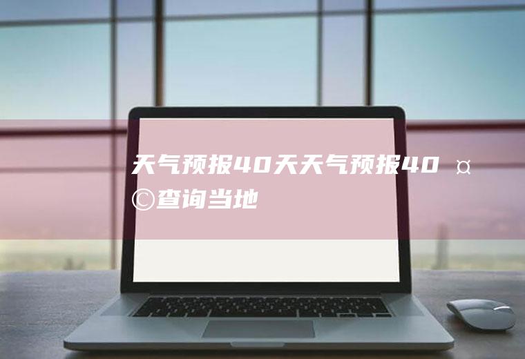 天气预报40天天气预报40天查询当地