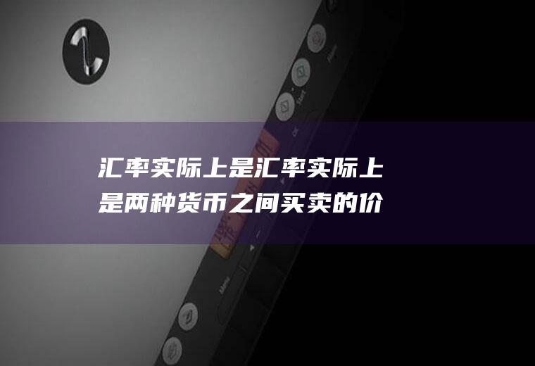 汇率实际上是汇率实际上是两种货币之间买卖的价格